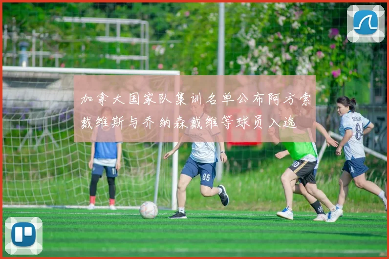 加拿大国家队集训名单公布阿方索戴维斯与乔纳森戴维等球员入选