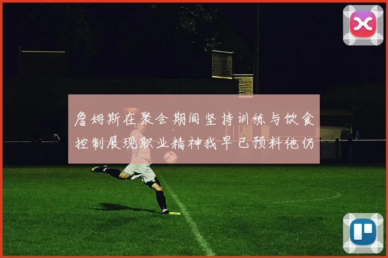 詹姆斯在聚会期间坚持训练与饮食控制展现职业精神我早已预料他仍将出战