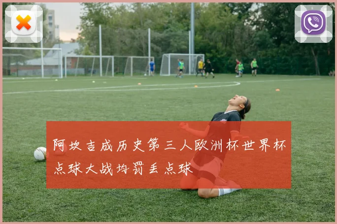 阿坎吉成历史第三人欧洲杯世界杯点球大战均罚丢点球