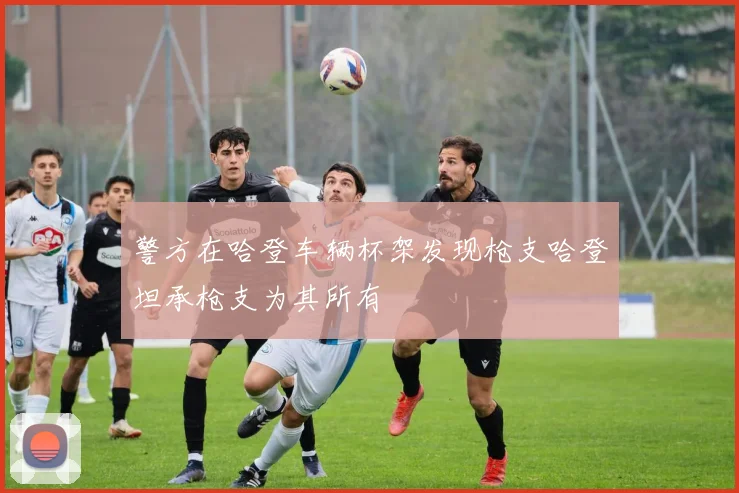 警方在哈登车辆杯架发现枪支哈登坦承枪支为其所有