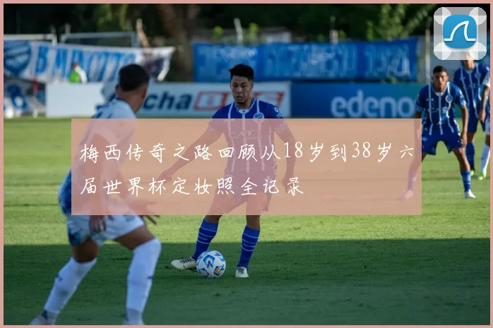 梅西传奇之路回顾从18岁到38岁六届世界杯定妆照全记录