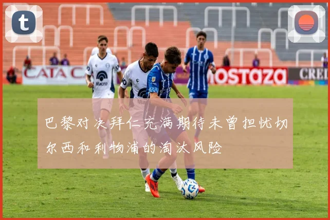 巴黎对决拜仁充满期待未曾担忧切尔西和利物浦的淘汰风险