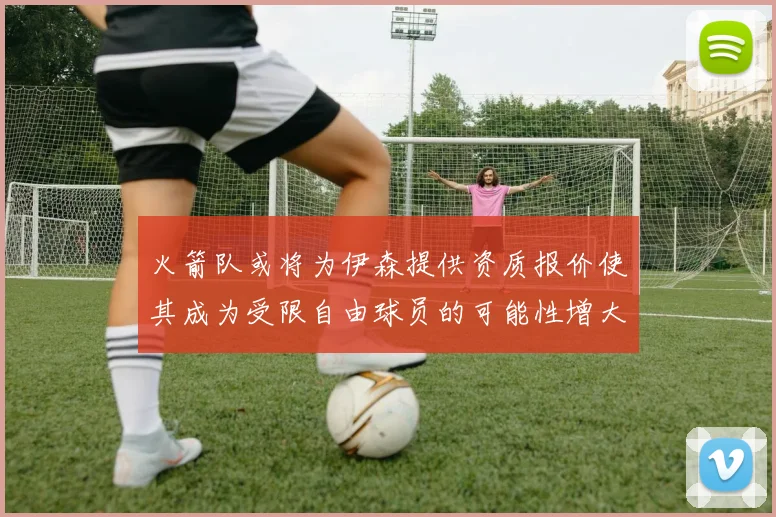 火箭队或将为伊森提供资质报价使其成为受限自由球员的可能性增大