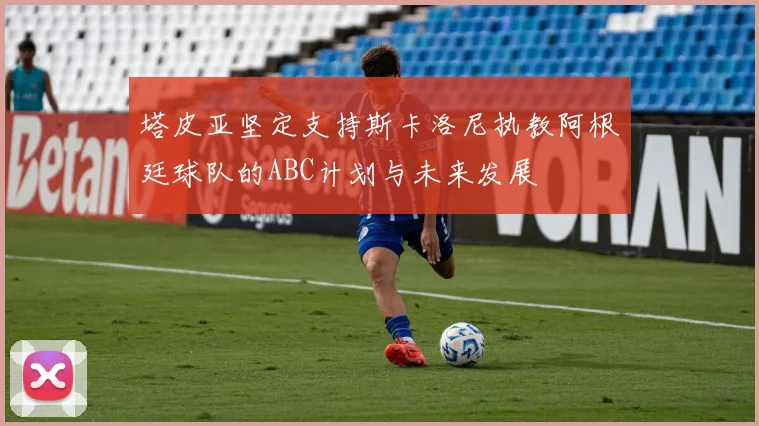 塔皮亚坚定支持斯卡洛尼执教阿根廷球队的ABC计划与未来发展