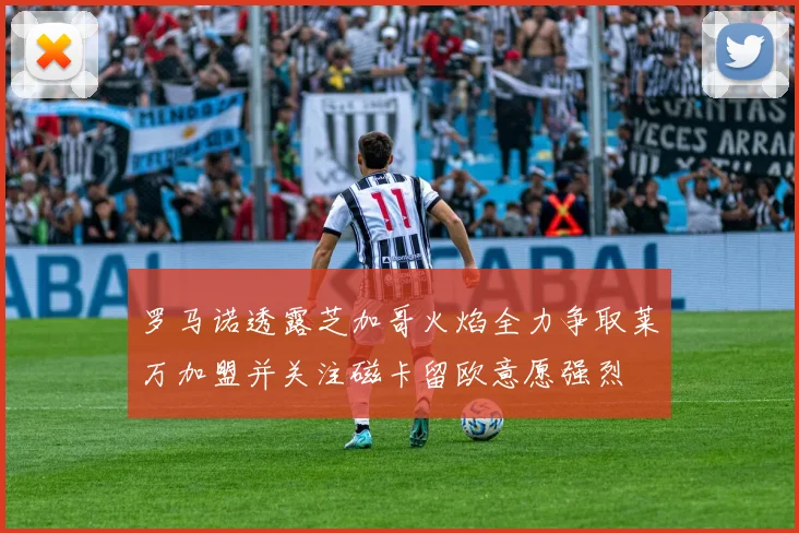 罗马诺透露芝加哥火焰全力争取莱万加盟并关注磁卡留欧意愿强烈