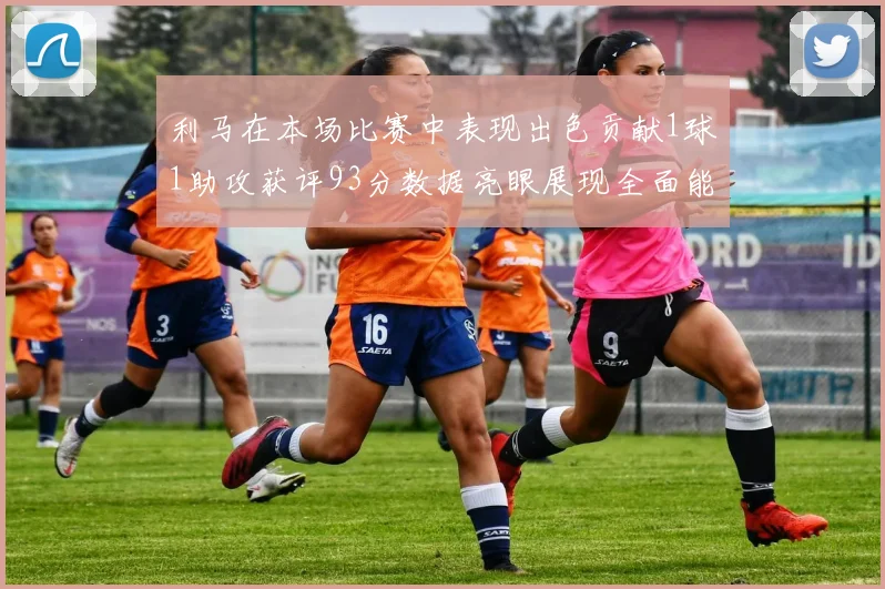 利马在本场比赛中表现出色贡献1球1助攻获评93分数据亮眼展现全面能力