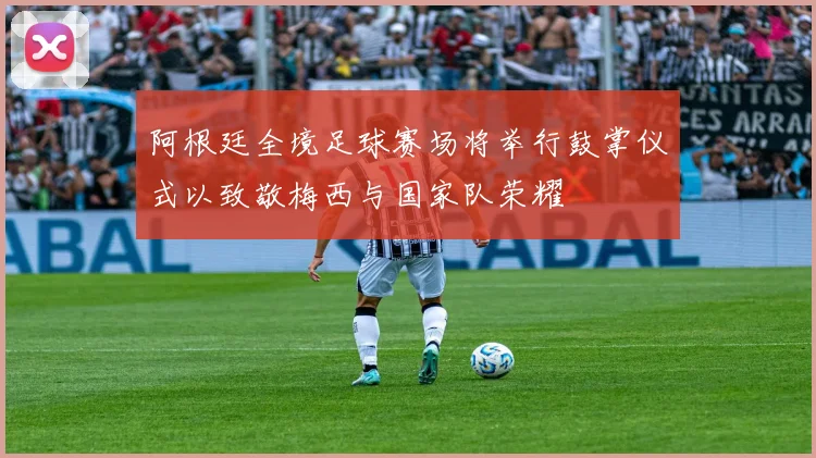 阿根廷全境足球赛场将举行鼓掌仪式以致敬梅西与国家队荣耀