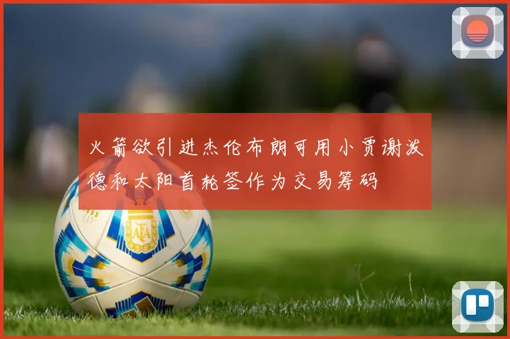 火箭欲引进杰伦布朗可用小贾谢泼德和太阳首轮签作为交易筹码