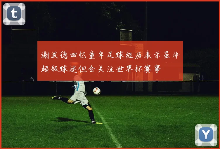 谢泼德回忆童年足球经历表示虽非超级球迷但会关注世界杯赛事