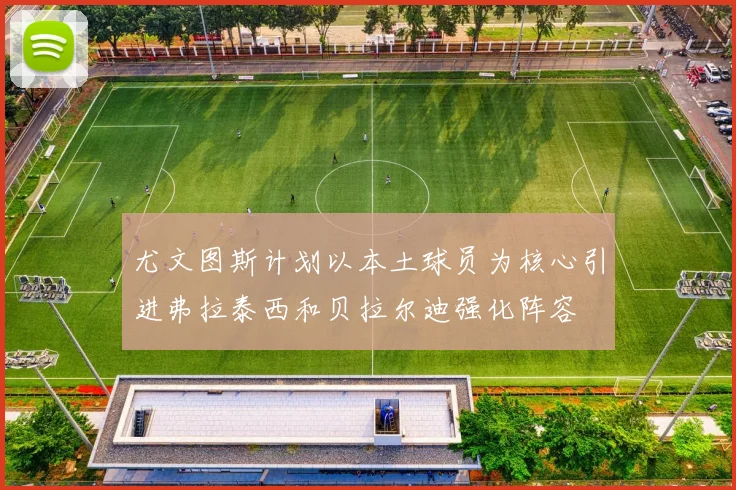 尤文图斯计划以本土球员为核心引进弗拉泰西和贝拉尔迪强化阵容