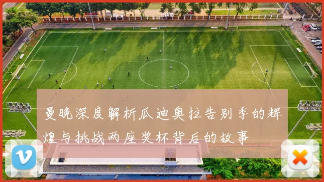 曼晚深度解析瓜迪奥拉告别季的辉煌与挑战两座奖杯背后的故事