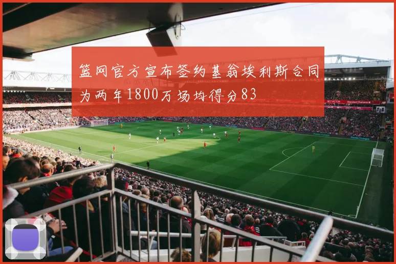 篮网官方宣布签约基翁埃利斯合同为两年1800万场均得分83