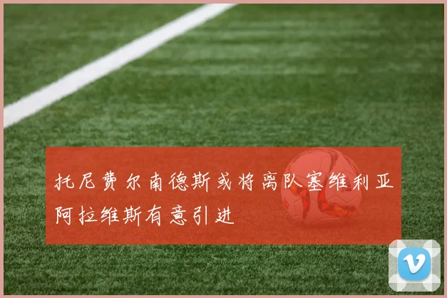 托尼费尔南德斯或将离队塞维利亚阿拉维斯有意引进