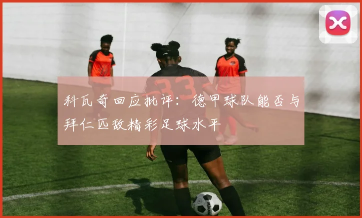科瓦奇回应批评：德甲球队能否与拜仁匹敌精彩足球水平