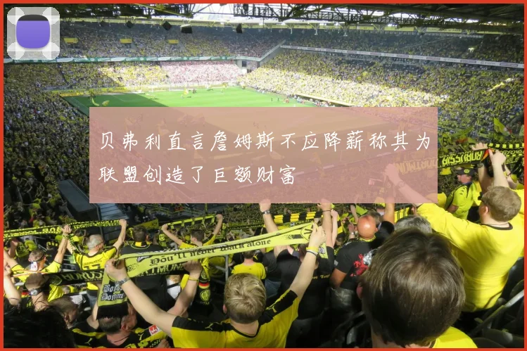 贝弗利直言詹姆斯不应降薪称其为联盟创造了巨额财富
