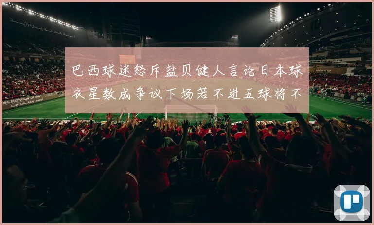 巴西球迷怒斥盐贝健人言论日本球衣星数成争议下场若不进五球将不庆祝