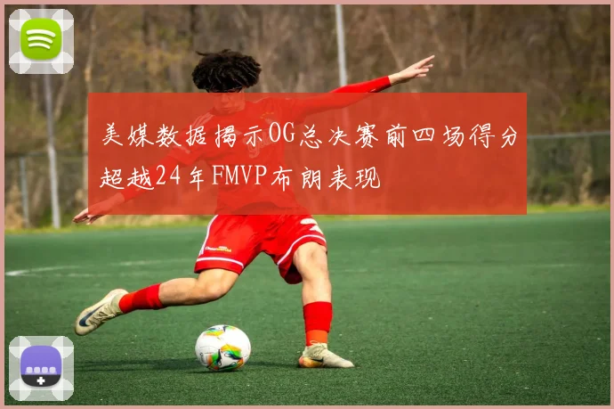 美媒数据揭示OG总决赛前四场得分超越24年FMVP布朗表现