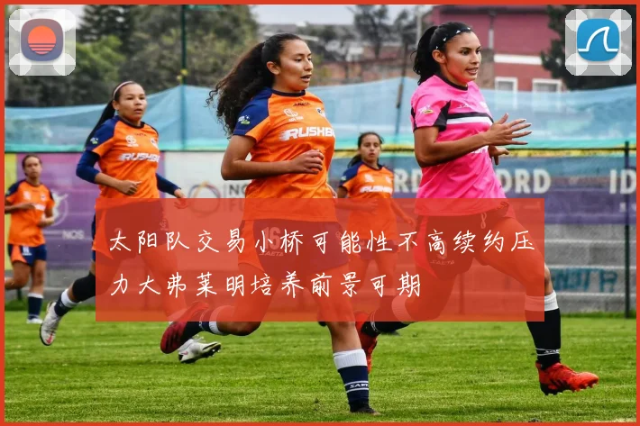 太阳队交易小桥可能性不高续约压力大弗莱明培养前景可期