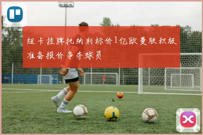 纽卡挂牌托纳利标价1亿欧曼联积极准备报价争夺球员