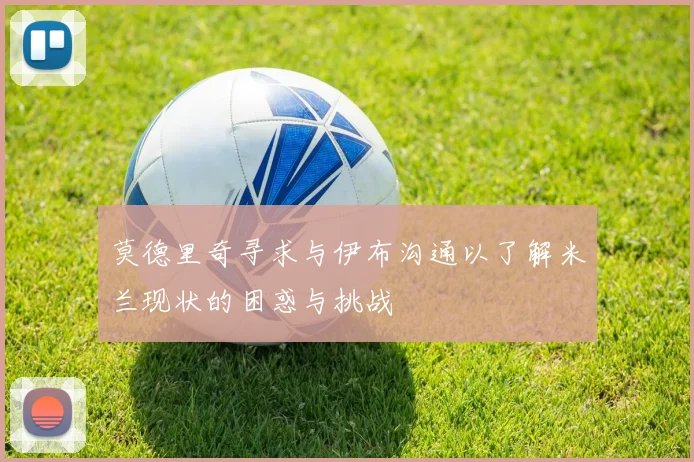 莫德里奇寻求与伊布沟通以了解米兰现状的困惑与挑战