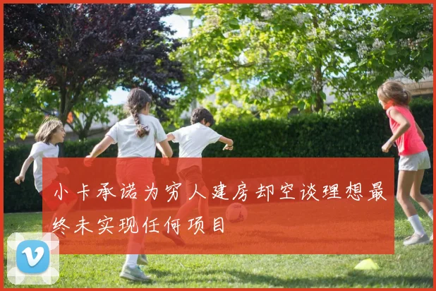 小卡承诺为穷人建房却空谈理想最终未实现任何项目