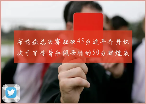 布伦森总决赛狂砍45分追平乔丹仅次于字母哥和佩蒂特的50分辉煌表现