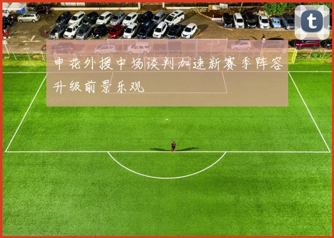 申花外援中场谈判加速新赛季阵容升级前景乐观