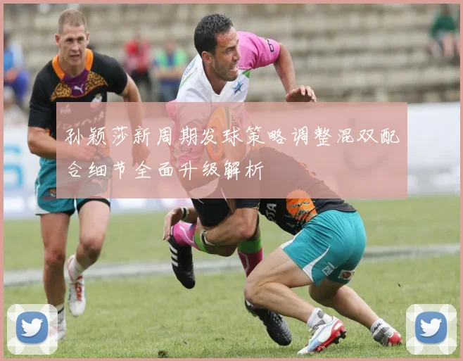 孙颖莎新周期发球策略调整混双配合细节全面升级解析
